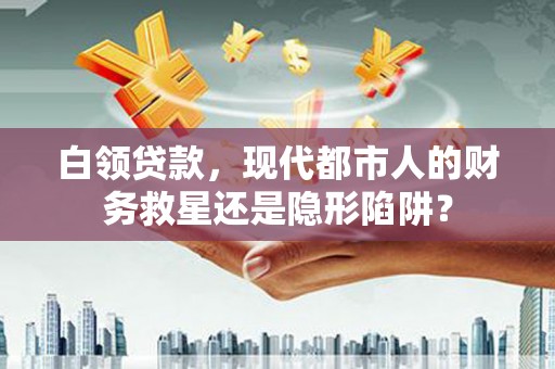 延平白领贷款，现代都市人的财务救星还是隐形陷阱？