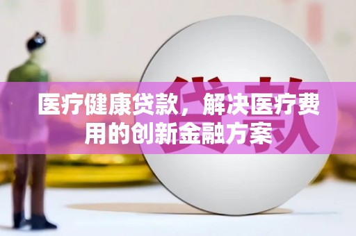 延平医疗健康贷款，解决医疗费用的创新金融方案