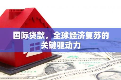 延平国际贷款，全球经济复苏的关键驱动力