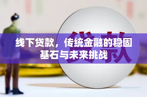 延平线下贷款，传统金融的稳固基石与未来挑战