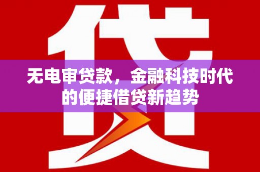 延平无电审贷款，金融科技时代的便捷借贷新趋势