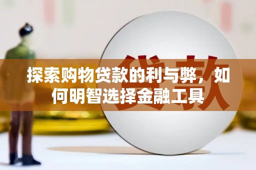 延平探索购物贷款的利与弊，如何明智选择金融工具