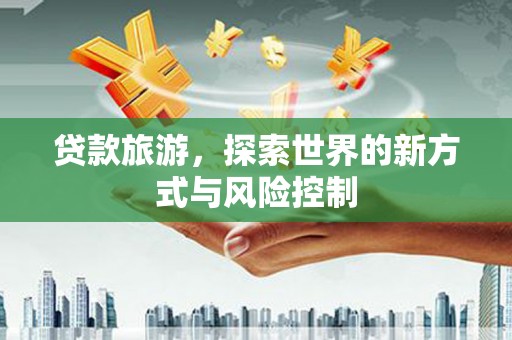 延平贷款旅游，探索世界的新方式与风险控制