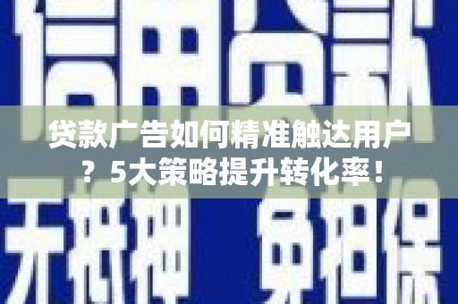 延平贷款广告如何精准触达用户？5大策略提升转化率！