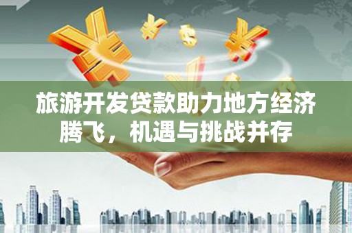 延平旅游开发贷款助力地方经济腾飞，机遇与挑战并存