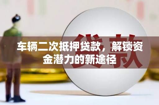 延平车辆二次抵押贷款，解锁资金潜力的新途径