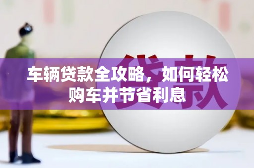 延平车辆贷款全攻略，如何轻松购车并节省利息