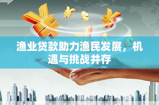 延平渔业贷款助力渔民发展，机遇与挑战并存
