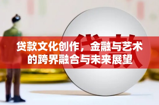 延平贷款文化创作，金融与艺术的跨界融合与未来展望