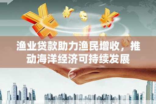 延平渔业贷款助力渔民增收，推动海洋经济可持续发展