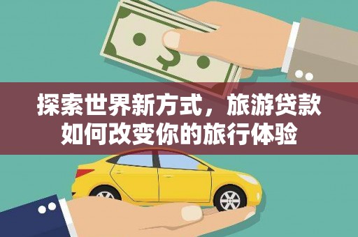 延平探索世界新方式，旅游贷款如何改变你的旅行体验