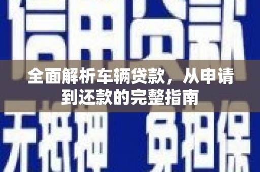 延平全面解析车辆贷款，从申请到还款的完整指南