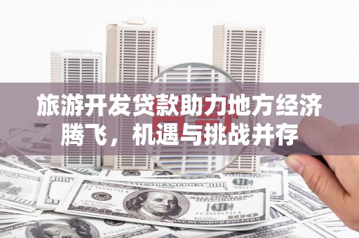 延平旅游开发贷款助力地方经济腾飞，机遇与挑战并存