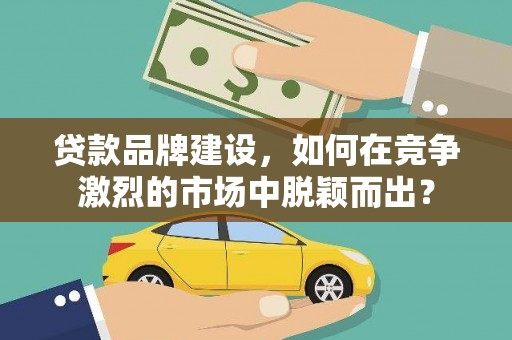 延平贷款品牌建设，如何在竞争激烈的市场中脱颖而出？