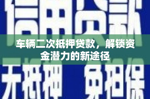 延平车辆二次抵押贷款，解锁资金潜力的新途径