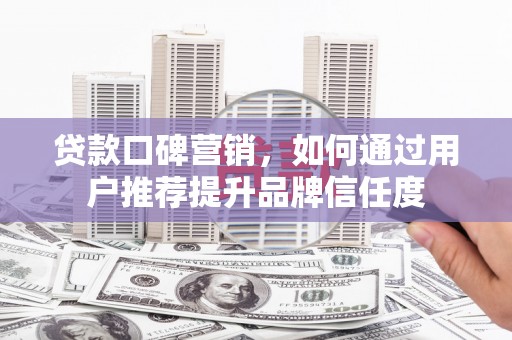 延平贷款口碑营销，如何通过用户推荐提升品牌信任度