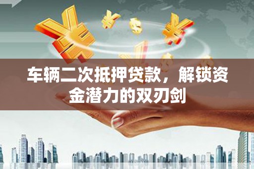 延平车辆二次抵押贷款，解锁资金潜力的双刃剑