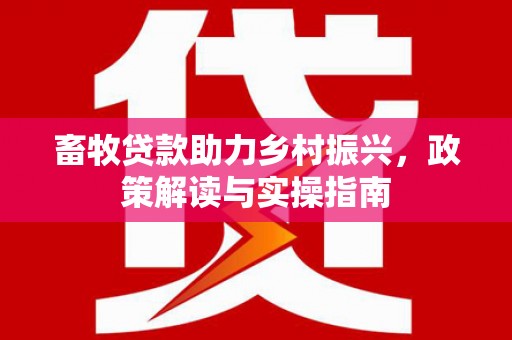 延平畜牧贷款助力乡村振兴，政策解读与实操指南
