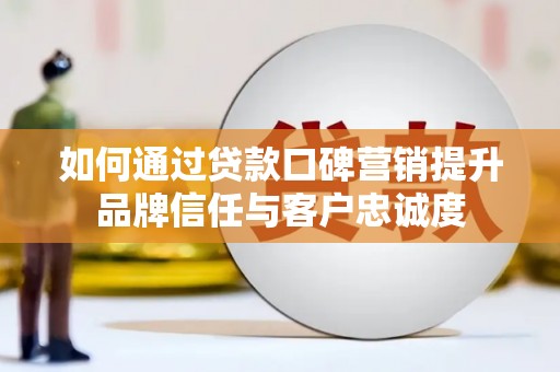 延平如何通过贷款口碑营销提升品牌信任与客户忠诚度