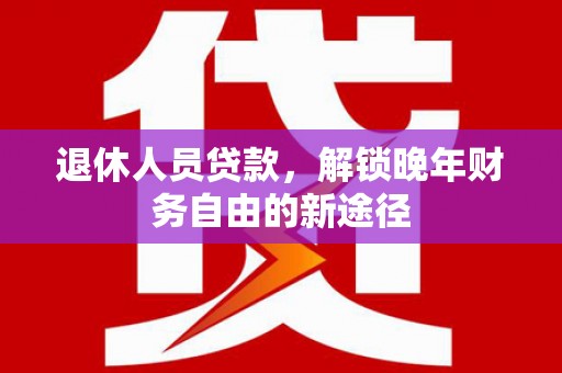 延平退休人员贷款，解锁晚年财务自由的新途径