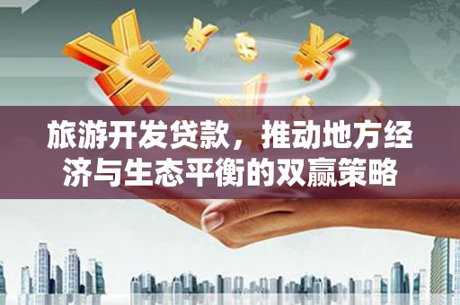 延平旅游开发贷款，推动地方经济与生态平衡的双赢策略