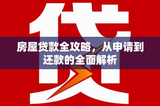 延平房屋贷款全攻略，从申请到还款的全面解析