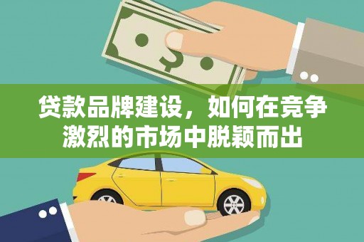 延平贷款品牌建设，如何在竞争激烈的市场中脱颖而出