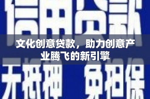 延平文化创意贷款，助力创意产业腾飞的新引擎