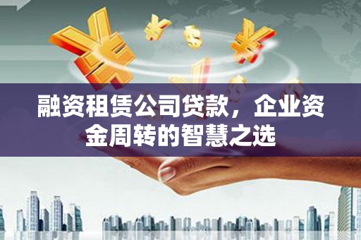 延平融资租赁公司贷款，企业资金周转的智慧之选