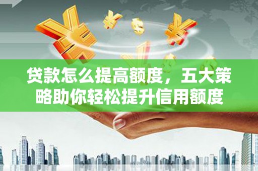 延平贷款怎么提高额度，五大策略助你轻松提升信用额度
