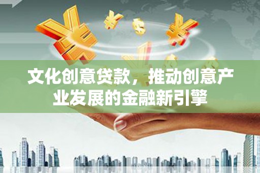 延平文化创意贷款，推动创意产业发展的金融新引擎