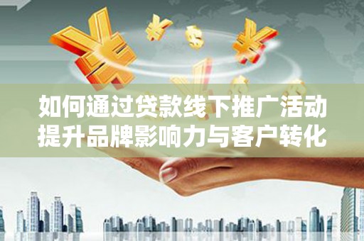 延平如何通过贷款线下推广活动提升品牌影响力与客户转化率