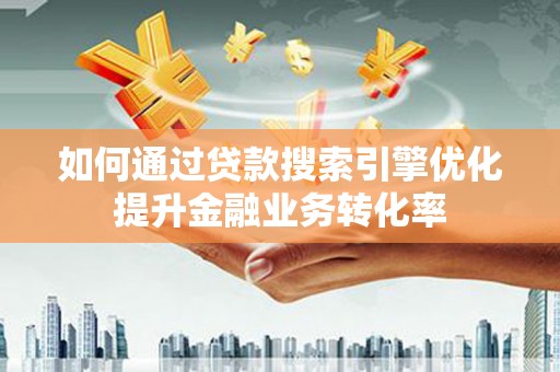 延平如何通过贷款搜索引擎优化提升金融业务转化率