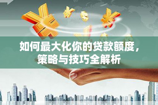 延平如何最大化你的贷款额度，策略与技巧全解析