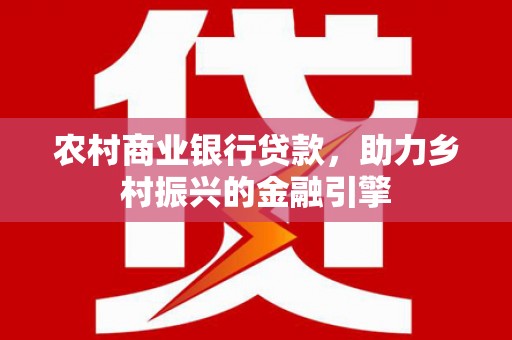 延平农村商业银行贷款，助力乡村振兴的金融引擎