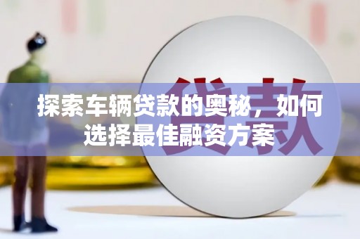 延平探索车辆贷款的奥秘，如何选择最佳融资方案