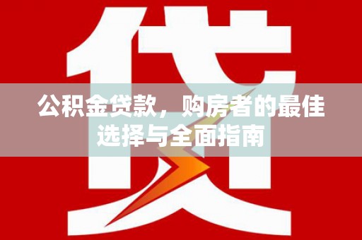 延平公积金贷款，购房者的最佳选择与全面指南