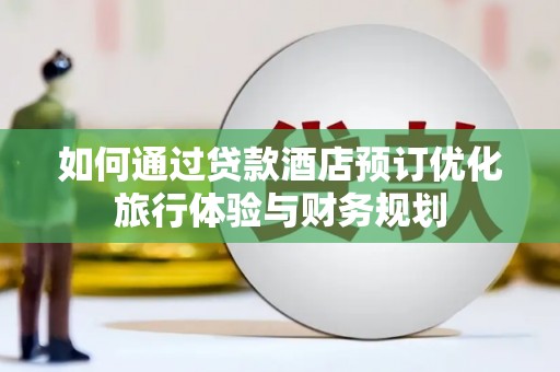 延平如何通过贷款酒店预订优化旅行体验与财务规划
