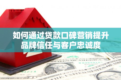 延平如何通过贷款口碑营销提升品牌信任与客户忠诚度