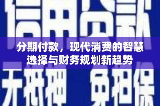 延平分期付款，现代消费的智慧选择与财务规划新趋势