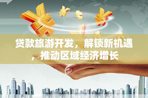 延平贷款旅游开发，解锁新机遇，推动区域经济增长
