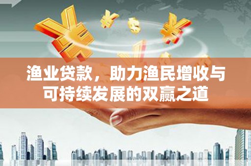 延平渔业贷款，助力渔民增收与可持续发展的双赢之道