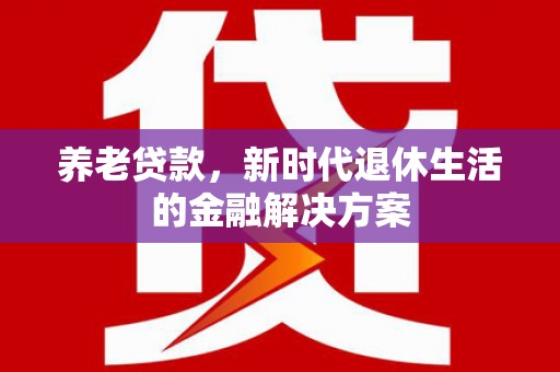 延平养老贷款，新时代退休生活的金融解决方案