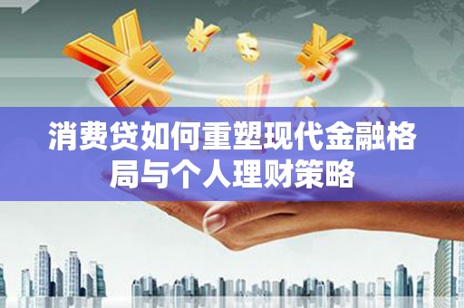 延平消费贷如何重塑现代金融格局与个人理财策略