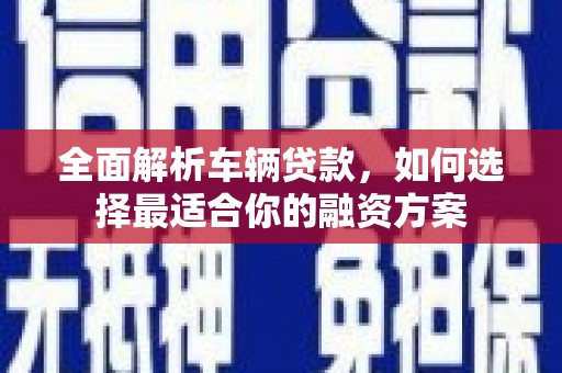 延平全面解析车辆贷款，如何选择最适合你的融资方案