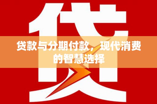 延平贷款与分期付款，现代消费的智慧选择