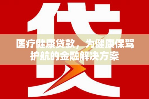 延平医疗健康贷款，为健康保驾护航的金融解决方案