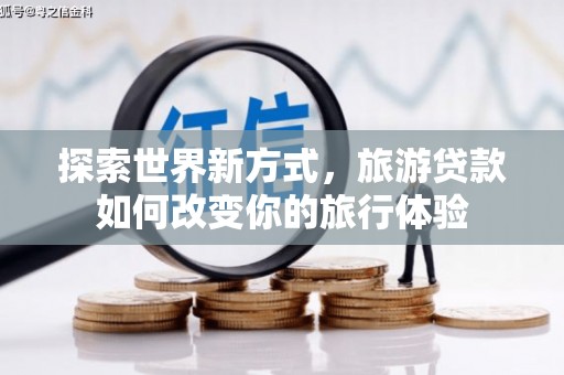 延平探索世界新方式，旅游贷款如何改变你的旅行体验